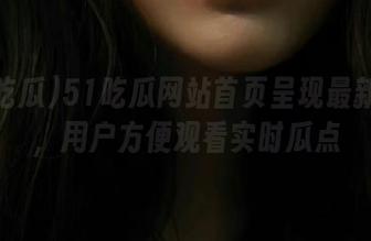 51吃瓜网站首页呈现最新消息，用户方便观看实时瓜点