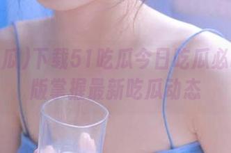 下载51吃瓜今日吃瓜必吃安卓版掌握最新吃瓜动态