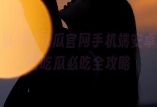 51吃瓜官网手机端安卓版，今日吃瓜必吃全攻略