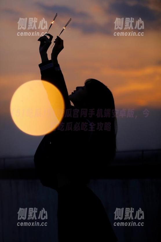 51吃瓜官网手机端安卓版，今日吃瓜必吃全攻略