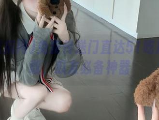 免费传送门直达51吃瓜网下载，瓜友必备神器