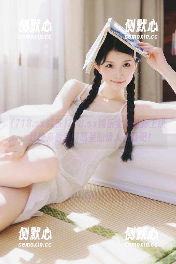 718.sx娱乐 718.sx娱乐全新更新上线,赶快来看这些明星的惊人八卦吧!
