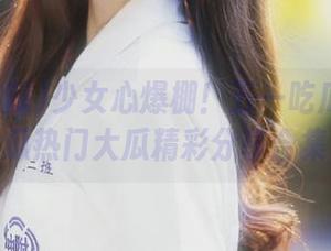少女心爆棚！五一吃瓜今日吃瓜热门大瓜精彩分享合集