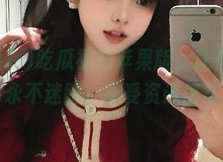 吃瓜福利苹果版，让你在吃瓜中永不迷路，享受资讯盛宴！