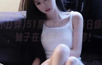 51黑料不打烊每日爆料线路，妹子在线带你嗨不停！