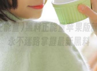 黑料正能量苹果版新功能，永不迷路掌握最新黑料