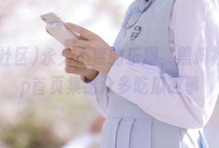 永久不变的乐趣，黑料社区app首页集结众多吃瓜故事